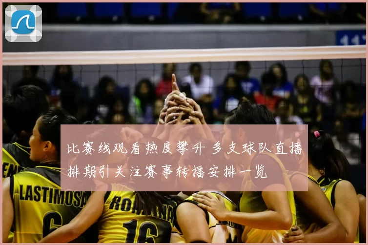 比赛线观看热度攀升 多支球队直播排期引关注赛事转播安排一览