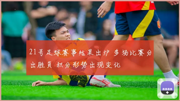 21号足球赛事结果出炉 多场比赛分出胜负 积分形势出现变化