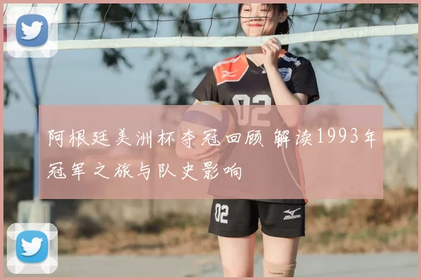 阿根廷美洲杯夺冠回顾 解读1993年冠军之旅与队史影响