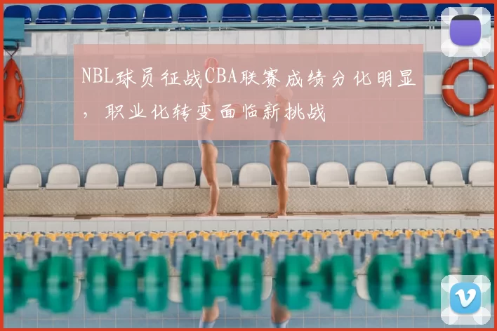 NBL球员征战CBA联赛成绩分化明显，职业化转变面临新挑战