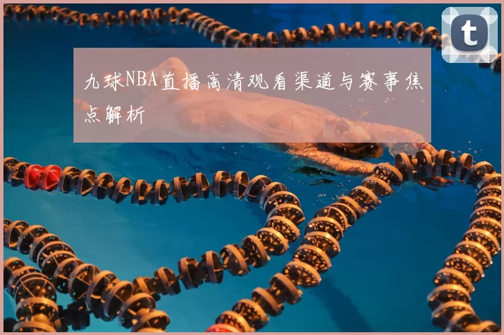 九球NBA直播高清观看渠道与赛事焦点解析