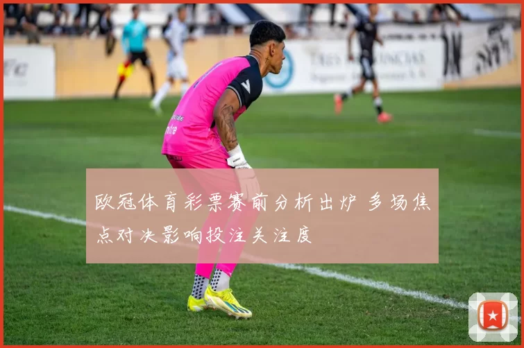 欧冠体育彩票赛前分析出炉 多场焦点对决影响投注关注度