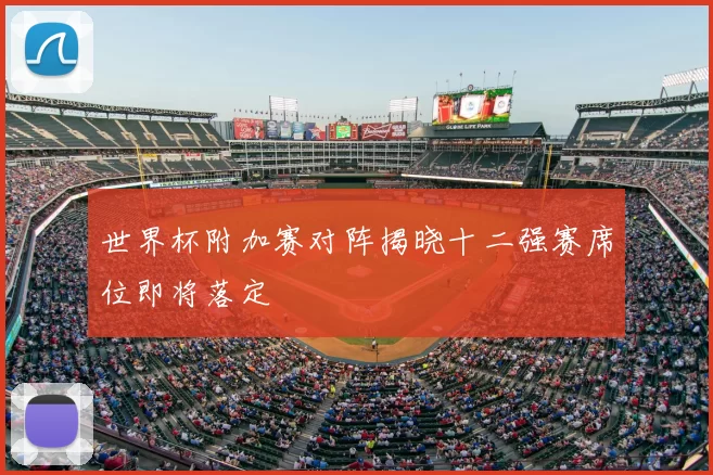 世界杯附加赛对阵揭晓十二强赛席位即将落定