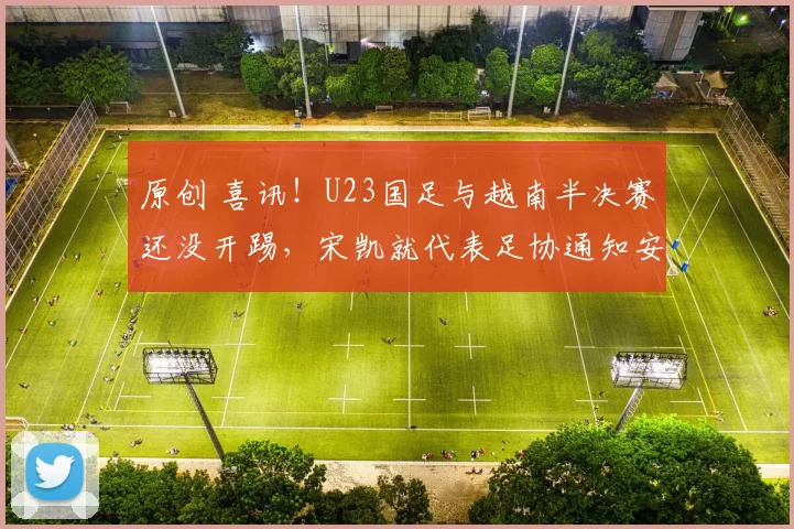 原创 喜讯！U23国足与越南半决赛还没开踢，宋凯就代表足协通知安东尼奥续约