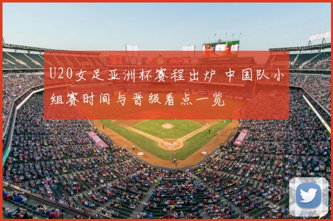 U20女足亚洲杯赛程出炉 中国队小组赛时间与晋级看点一览