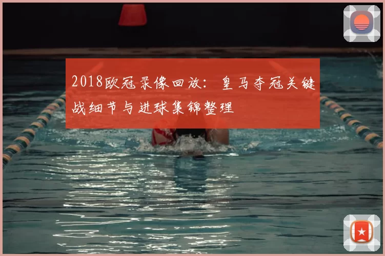 2018欧冠录像回放:皇马夺冠关键战细节与进球集锦整理