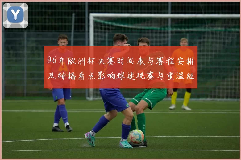 96年欧洲杯决赛时间表与赛程安排及转播看点影响球迷观赛与重温经典
