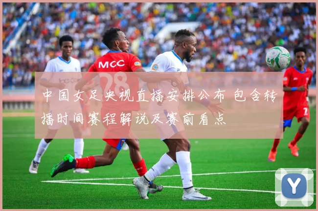 中国女足央视直播安排公布 包含转播时间赛程解说及赛前看点
