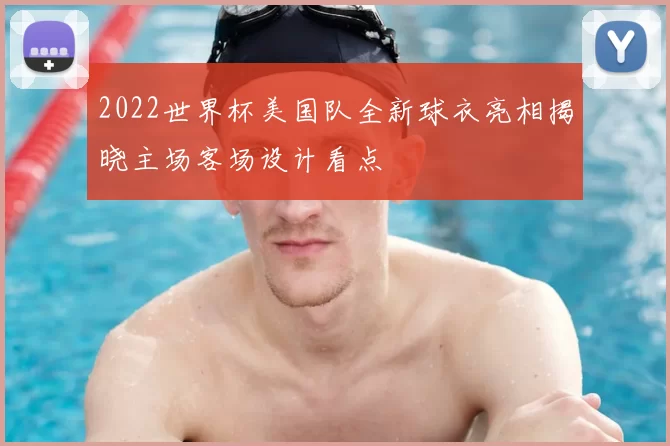 2022世界杯美国队全新球衣亮相揭晓主场客场设计看点