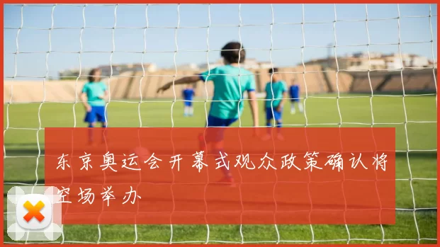 东京奥运会开幕式观众政策确认将空场举办