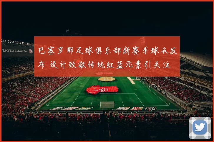 巴塞罗那足球俱乐部新赛季球衣发布 设计致敬传统红蓝元素引关注