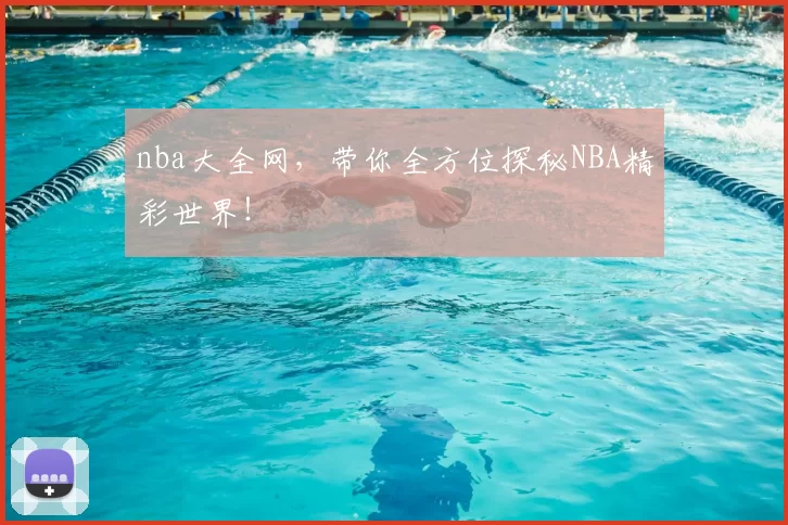 nba大全网，带你全方位探秘NBA精彩世界！