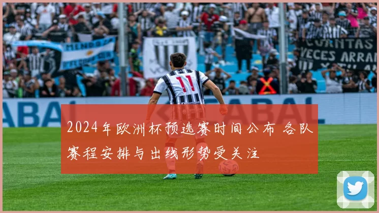2024年欧洲杯预选赛时间公布 各队赛程安排与出线形势受关注