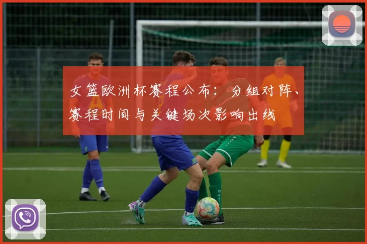 女篮欧洲杯赛程公布：分组对阵、赛程时间与关键场次影响出线