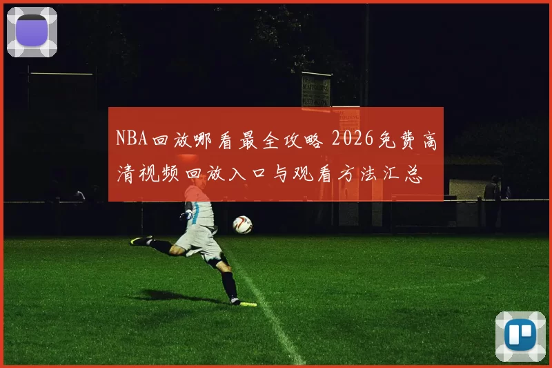 NBA回放哪看最全攻略 2026免费高清视频回放入口与观看方法汇总
