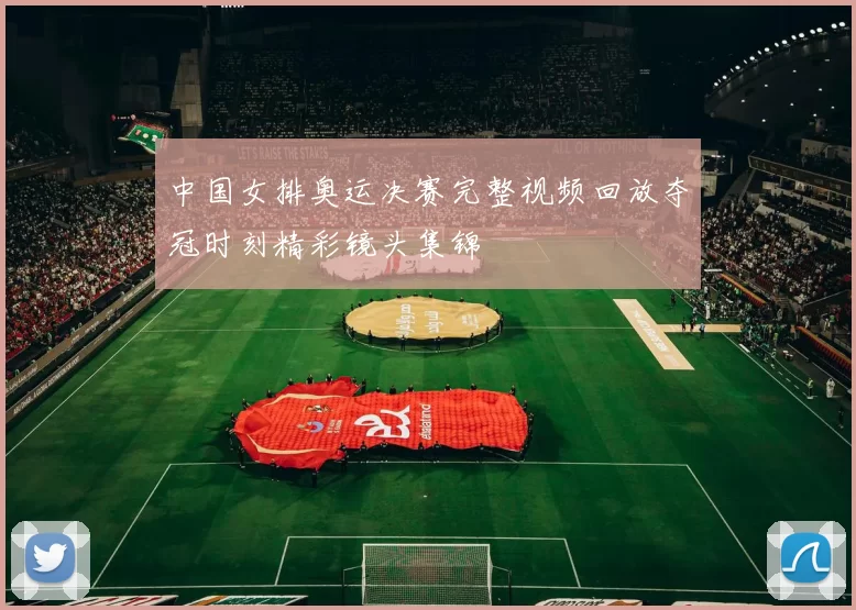 中国女排奥运决赛完整视频回放夺冠时刻精彩镜头集锦