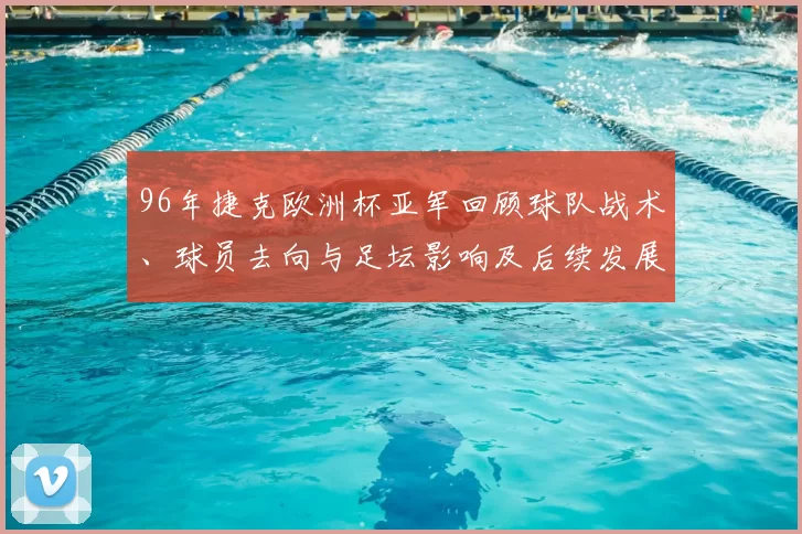 96年捷克欧洲杯亚军回顾球队战术、球员去向与足坛影响及后续发展
