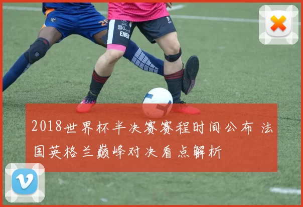 2018世界杯半决赛赛程时间公布 法国英格兰巅峰对决看点解析