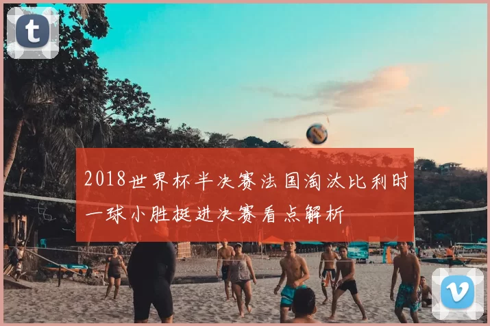 2018世界杯半决赛法国淘汰比利时一球小胜挺进决赛看点解析