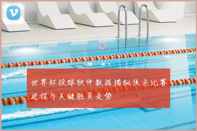 世界杯投球软件数据揭秘焦点比赛进程与关键胜负走势