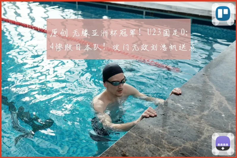 原创 无缘亚洲杯冠军!U23国足0:4惨败日本队!攻门无效刘浩帆送点球