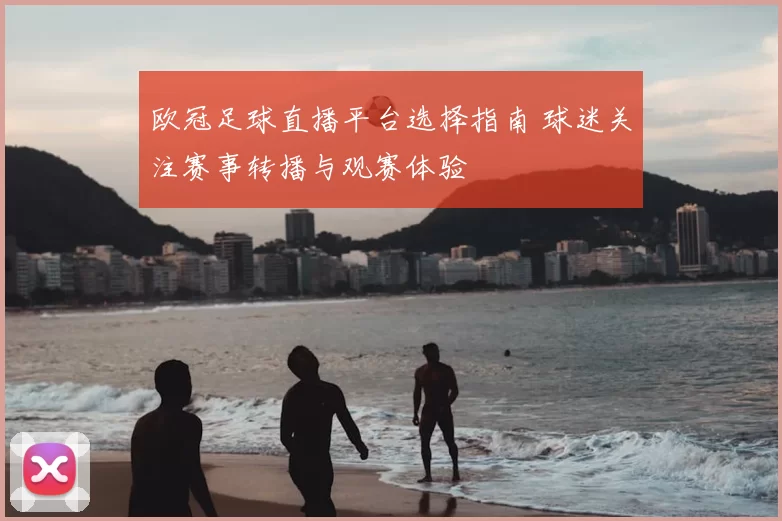 欧冠足球直播平台选择指南 球迷关注赛事转播与观赛体验