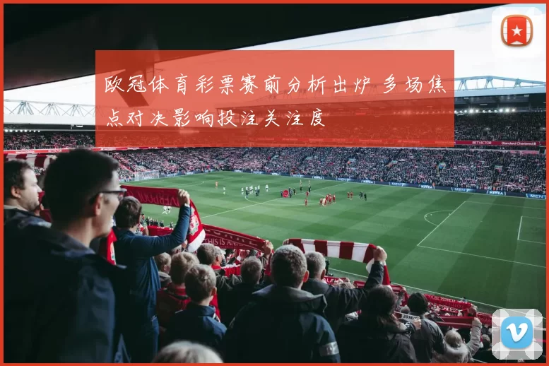 欧冠体育彩票赛前分析出炉 多场焦点对决影响投注关注度