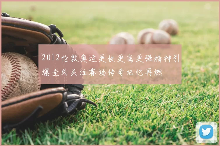 2012伦敦奥运更快更高更强精神引爆全民关注赛场传奇记忆再燃