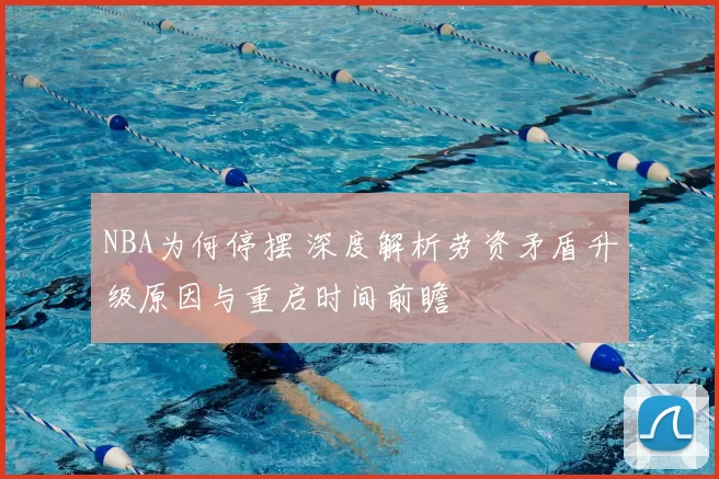 NBA为何停摆 深度解析劳资矛盾升级原因与重启时间前瞻