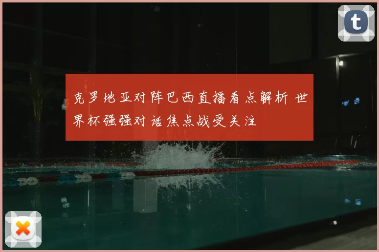 克罗地亚对阵巴西直播看点解析 世界杯强强对话焦点战受关注