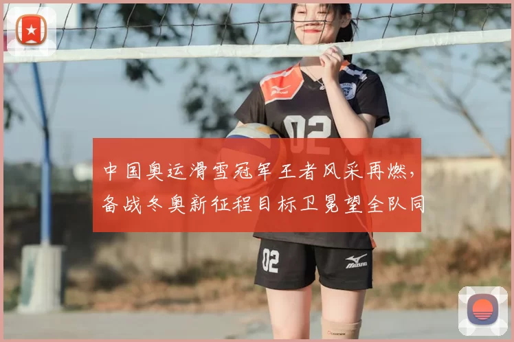 中国奥运滑雪冠军王者风采再燃，备战冬奥新征程目标卫冕望全队同心聚