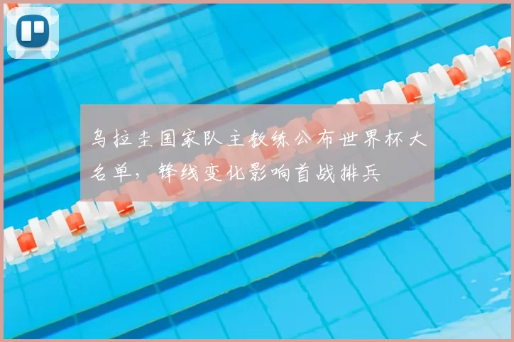 乌拉圭国家队主教练公布世界杯大名单，锋线变化影响首战排兵