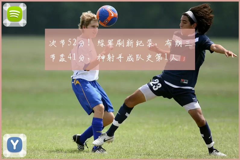 次节52分！绿军刷新纪录，布朗三节轰41分，神射手成队史第1人