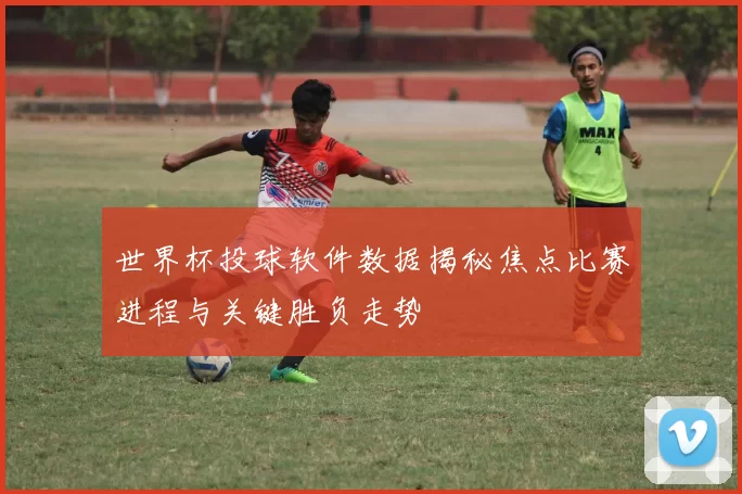 世界杯投球软件数据揭秘焦点比赛进程与关键胜负走势