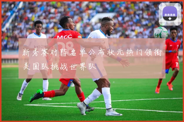 新秀赛对阵名单公布状元热门领衔美国队挑战世界队