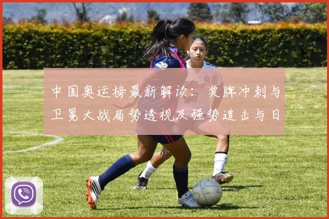 中国奥运榜最新解读：奖牌冲刺与卫冕大战局势透视及强势追击与日程展