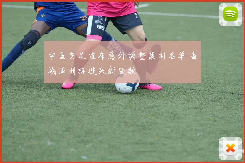 中国男足宣布意外调整集训名单 备战亚洲杯迎来新变数