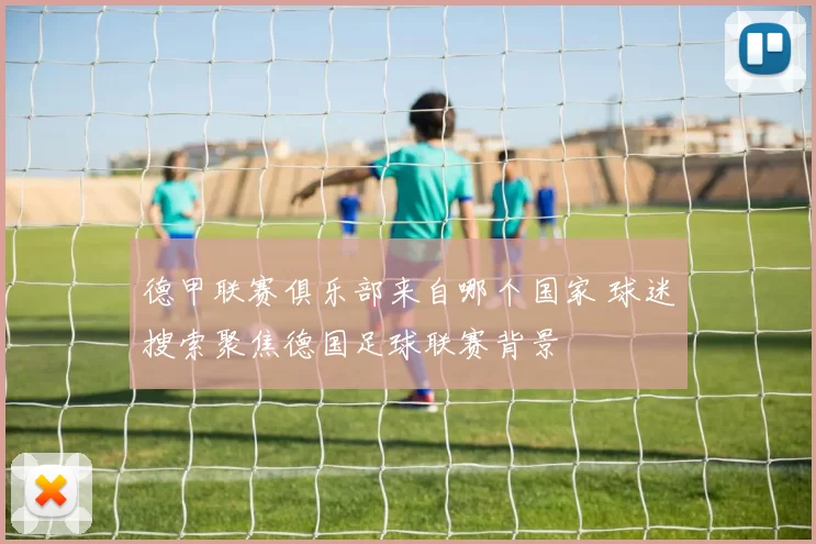 德甲联赛俱乐部来自哪个国家 球迷搜索聚焦德国足球联赛背景