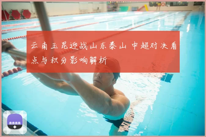 云南玉昆迎战山东泰山 中超对决看点与积分影响解析