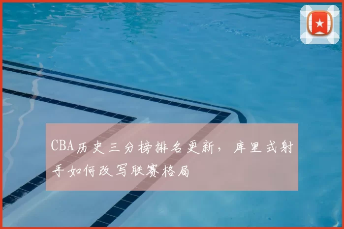 CBA历史三分榜排名更新，库里式射手如何改写联赛格局