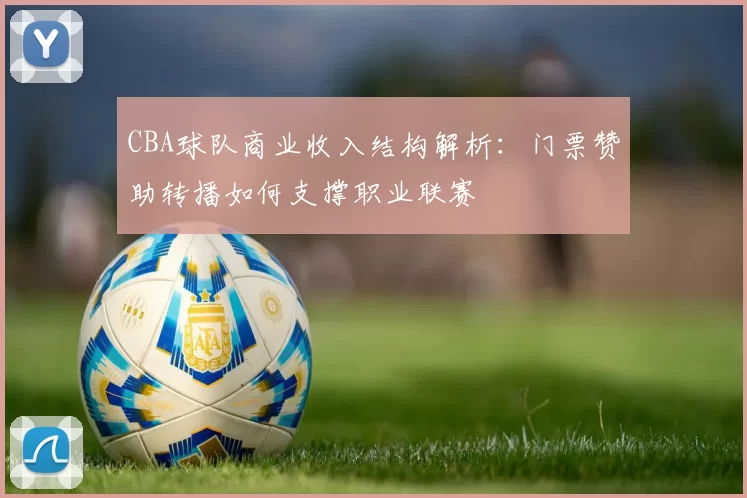 CBA球队商业收入结构解析：门票赞助转播如何支撑职业联赛