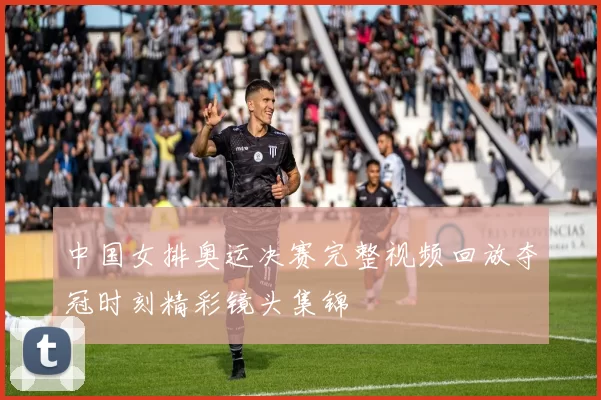 中国女排奥运决赛完整视频回放夺冠时刻精彩镜头集锦