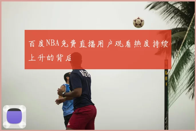 百度NBA免费直播用户观看热度持续上升的背后