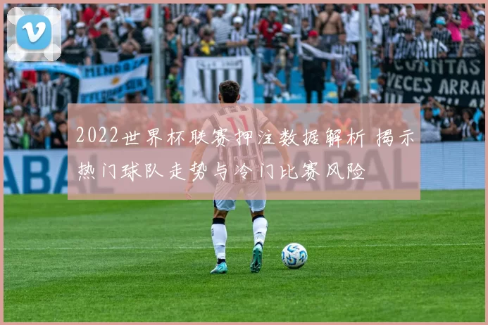 2022世界杯联赛押注数据解析 揭示热门球队走势与冷门比赛风险