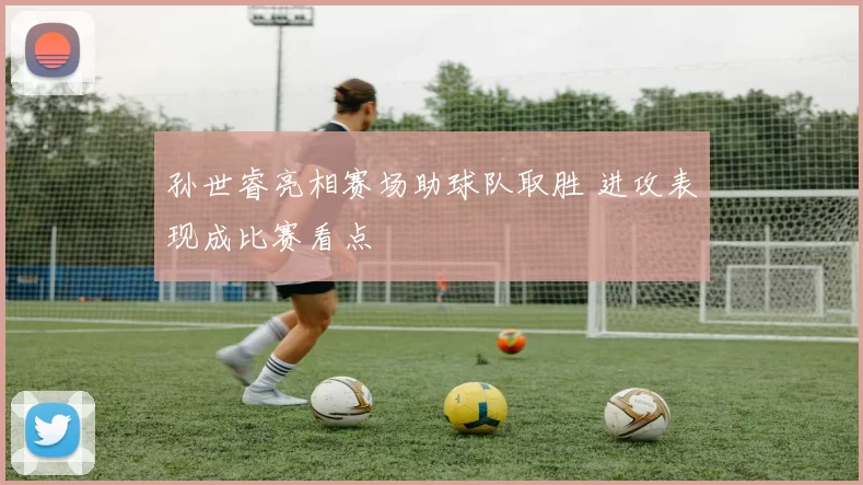 孙世睿亮相赛场助球队取胜 进攻表现成比赛看点