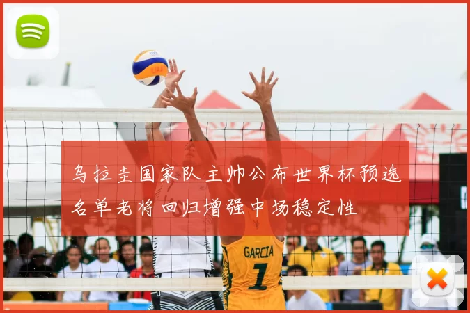 乌拉圭国家队主帅公布世界杯预选名单老将回归增强中场稳定性