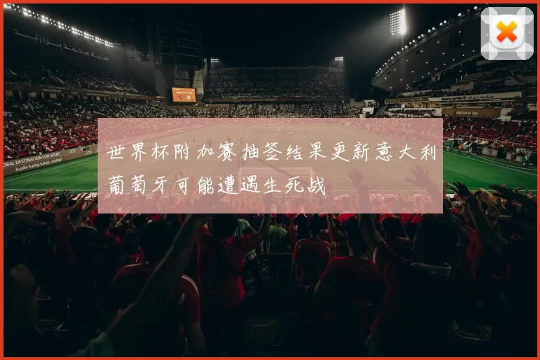 世界杯附加赛抽签结果更新意大利葡萄牙可能遭遇生死战