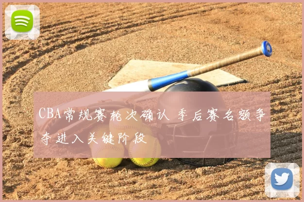 CBA常规赛轮次确认 季后赛名额争夺进入关键阶段