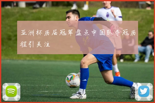 亚洲杯历届冠军盘点中国队夺冠历程引关注