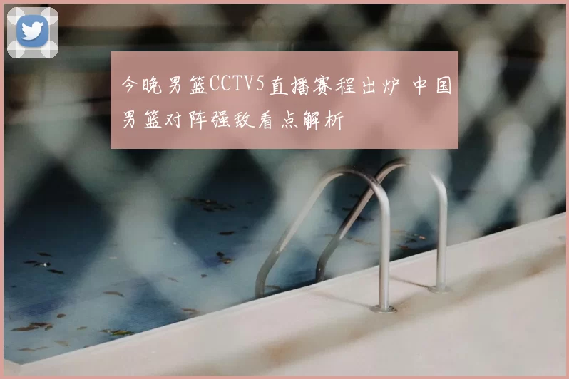 今晚男篮CCTV5直播赛程出炉 中国男篮对阵强敌看点解析